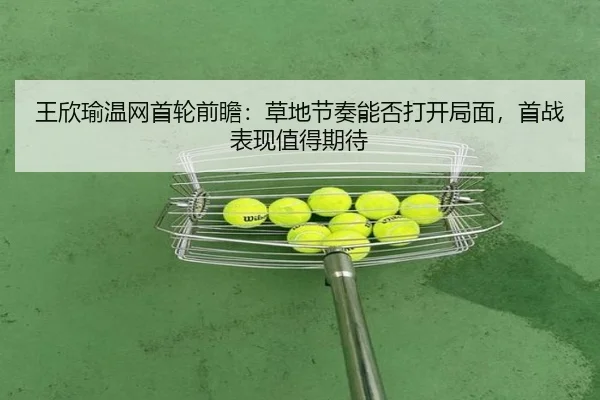 王欣瑜温网首轮前瞻：草地节奏能否打开局面，首战表现值得期待 - kaiyun